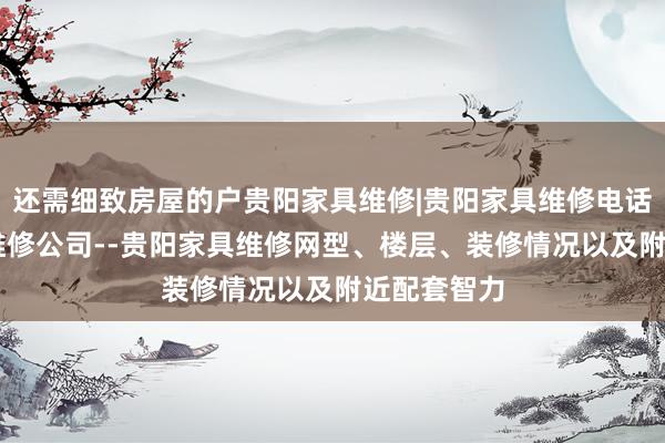 还需细致房屋的户贵阳家具维修|贵阳家具维修电话|贵阳家具维修公司--贵阳家具维修网型、楼层、装修情况以及附近配套智力