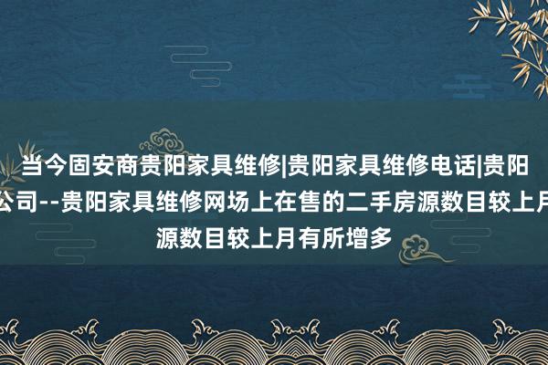 当今固安商贵阳家具维修|贵阳家具维修电话|贵阳家具维修公司--贵阳家具维修网场上在售的二手房源数目较上月有所增多