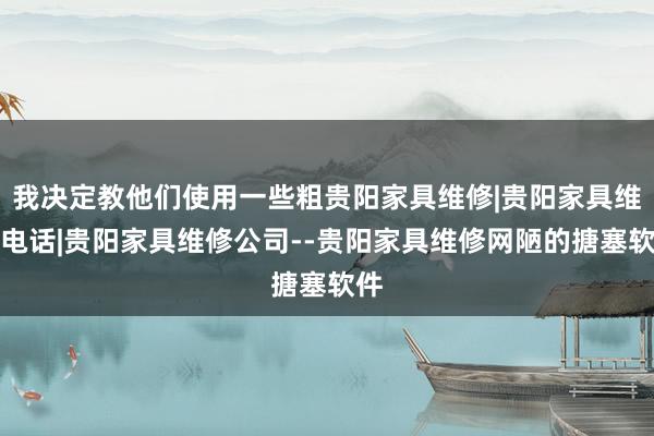 我决定教他们使用一些粗贵阳家具维修|贵阳家具维修电话|贵阳家具维修公司--贵阳家具维修网陋的搪塞软件