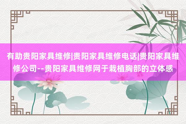 有助贵阳家具维修|贵阳家具维修电话|贵阳家具维修公司--贵阳家具维修网于栽植胸部的立体感