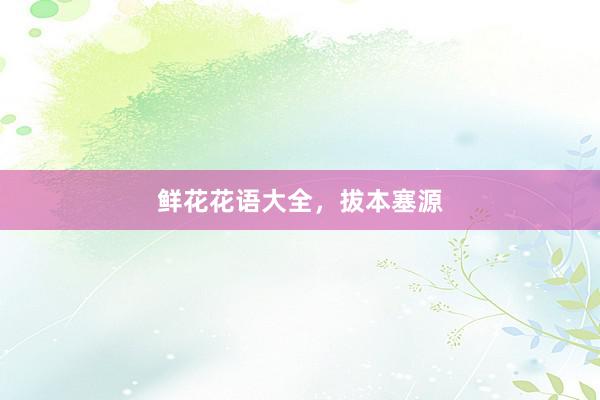 鲜花花语大全，拔本塞源
